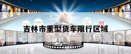 吉林市重型货车限行区域