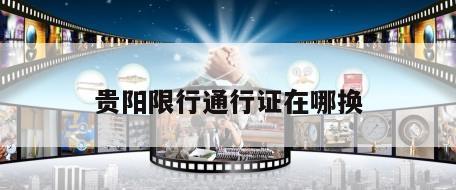 贵阳限行通行证在哪换