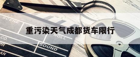 重污染天气成都货车限行