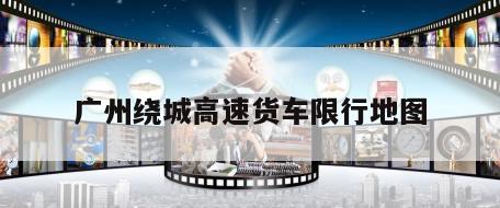 广州绕城高速货车限行地图