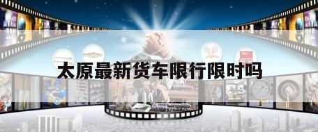 太原最新货车限行限时吗