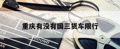 重庆有没有国三货车限行