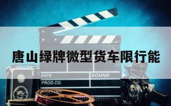 唐山绿牌微型货车限行能