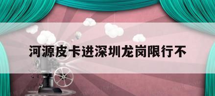 河源皮卡进深圳龙岗限行不