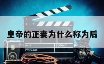 皇帝的正妻为什么称为后