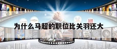 为什么马超的职位比关羽还大
