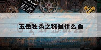 五岳独秀之称是什么山